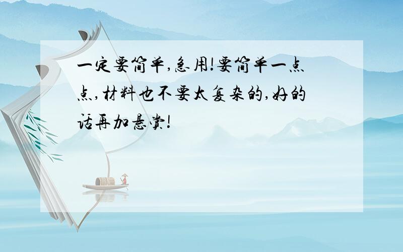 一定要简单,急用!要简单一点点,材料也不要太复杂的,好的话再加悬赏!