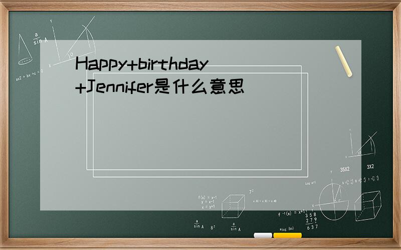 Happy+birthday+Jennifer是什么意思