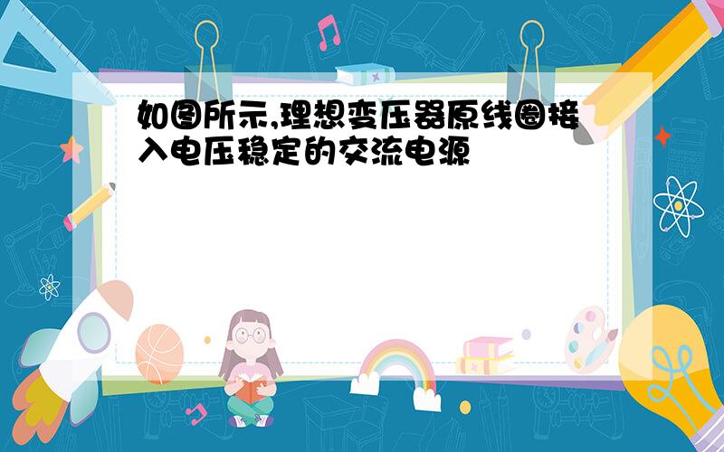 如图所示,理想变压器原线圈接入电压稳定的交流电源