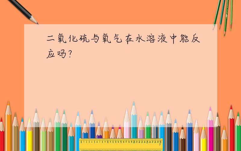 二氧化硫与氧气在水溶液中能反应吗?