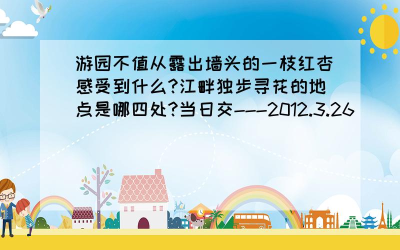 游园不值从露出墙头的一枝红杏感受到什么?江畔独步寻花的地点是哪四处?当日交---2012.3.26