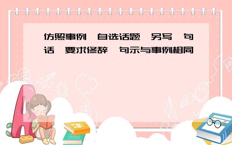 仿照事例,自选话题,另写一句话,要求修辞、句示与事例相同