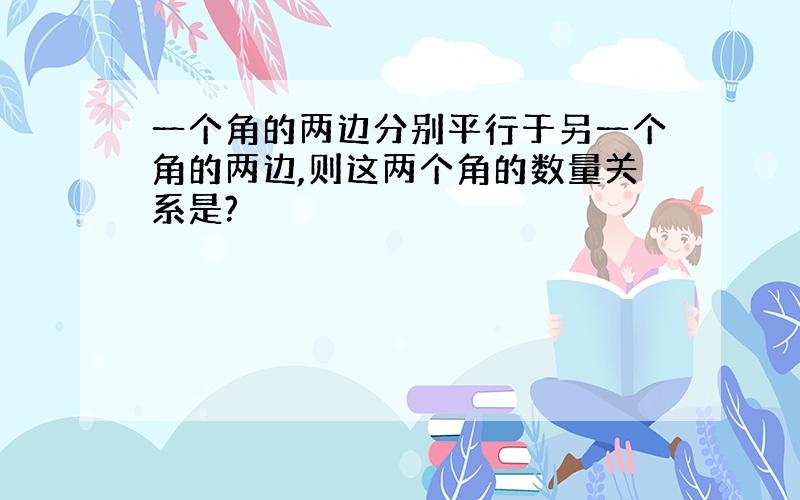 一个角的两边分别平行于另一个角的两边,则这两个角的数量关系是?