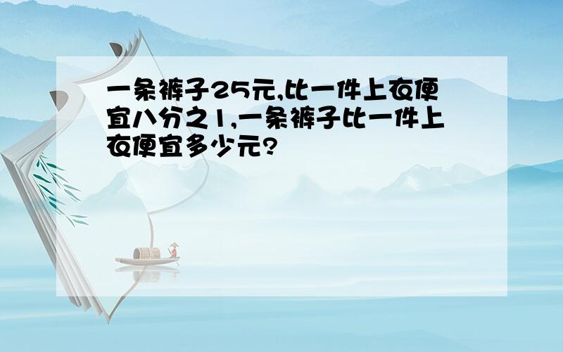 一条裤子25元,比一件上衣便宜八分之1,一条裤子比一件上衣便宜多少元?