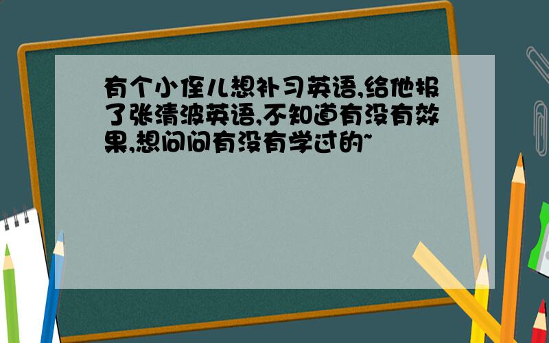 有个小侄儿想补习英语,给他报了张清波英语,不知道有没有效果,想问问有没有学过的~