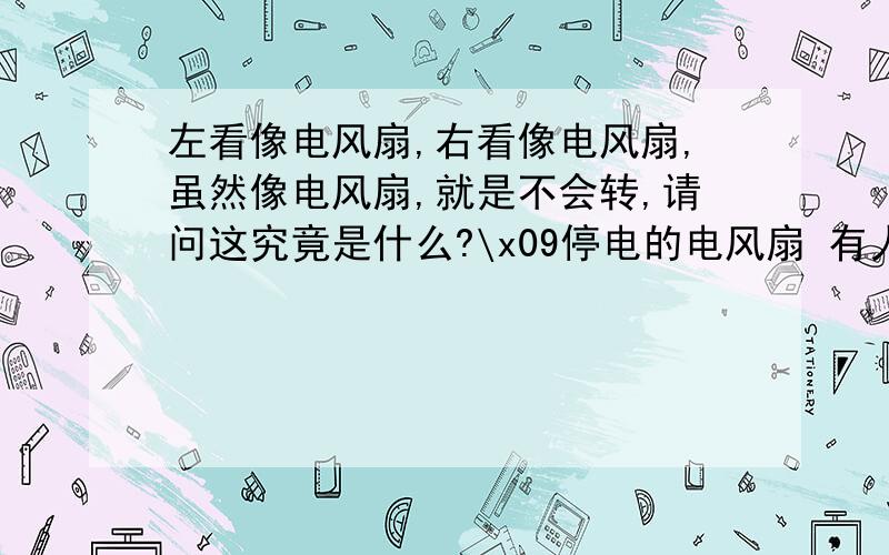 左看像电风扇,右看像电风扇,虽然像电风扇,就是不会转,请问这究竟是什么?\x09停电的电风扇 有人知