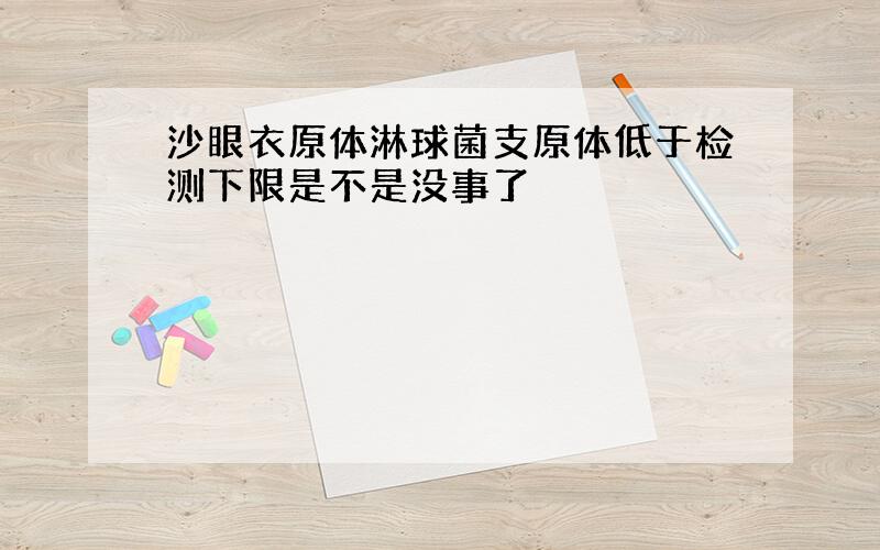 沙眼衣原体淋球菌支原体低于检测下限是不是没事了