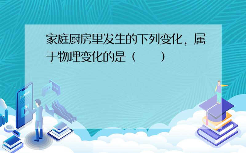 家庭厨房里发生的下列变化，属于物理变化的是（　　）