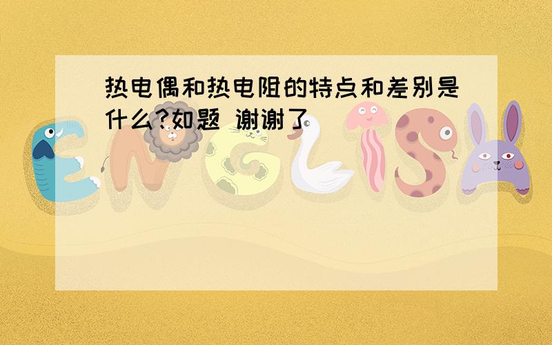 热电偶和热电阻的特点和差别是什么?如题 谢谢了