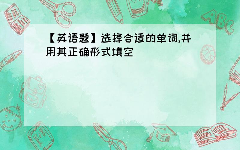 【英语题】选择合适的单词,并用其正确形式填空