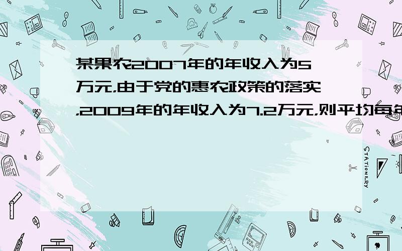 某果农2007年的年收入为5万元，由于党的惠农政策的落实，2009年的年收入为7.2万元，则平均每年的增长率是_____