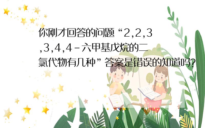 你刚才回答的问题“2,2,3,3,4,4-六甲基戊烷的二氯代物有几种”答案是错误的知道吗?