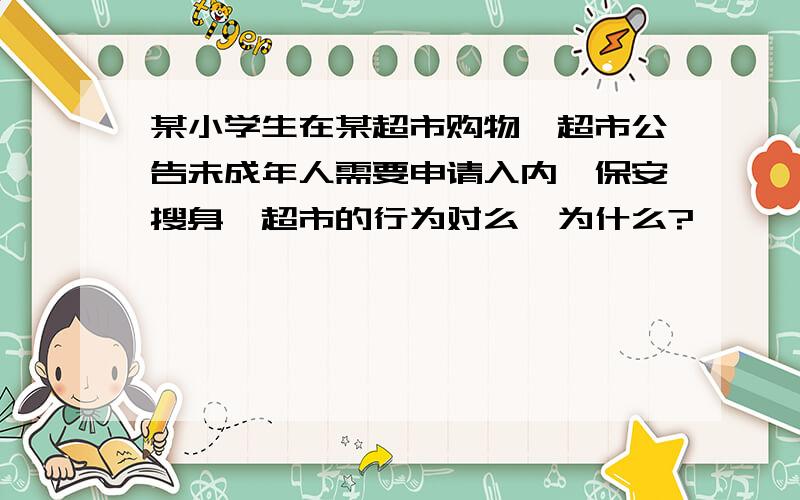 某小学生在某超市购物,超市公告未成年人需要申请入内,保安搜身,超市的行为对么,为什么?