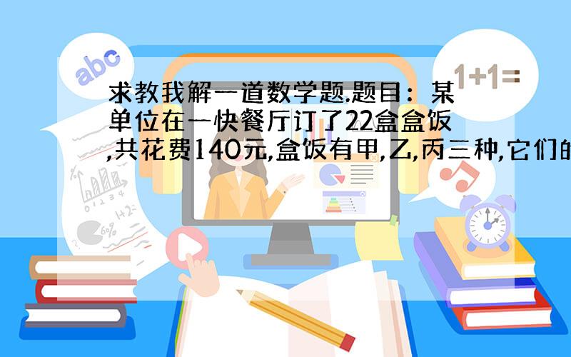 求教我解一道数学题.题目：某单位在一快餐厅订了22盒盒饭,共花费140元,盒饭有甲,乙,丙三种,它们的单价分别是8元,5