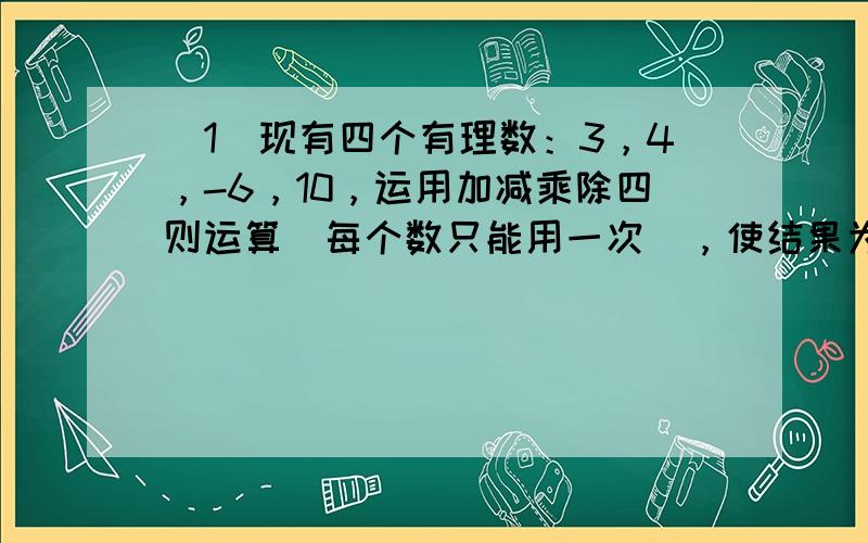 （1）现有四个有理数：3，4，-6，10，运用加减乘除四则运算（每个数只能用一次），使结果为24，请写出两个不同的算式．