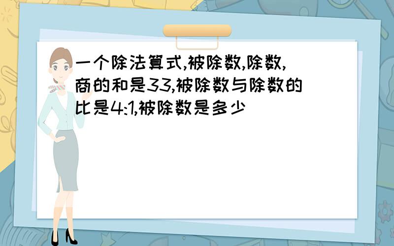 一个除法算式,被除数,除数,商的和是33,被除数与除数的比是4:1,被除数是多少