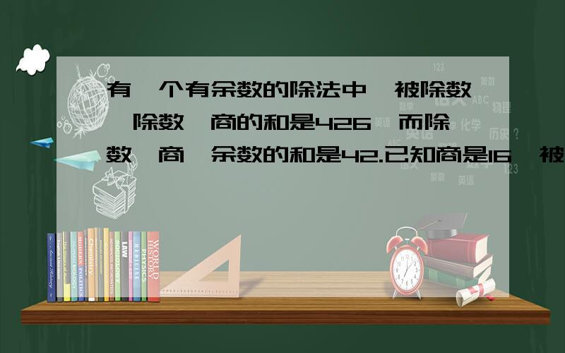 有一个有余数的除法中,被除数,除数,商的和是426,而除数,商,余数的和是42.已知商是16,被除数是多少?