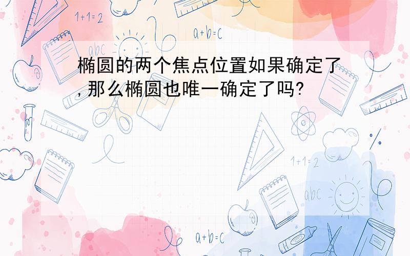 椭圆的两个焦点位置如果确定了,那么椭圆也唯一确定了吗?