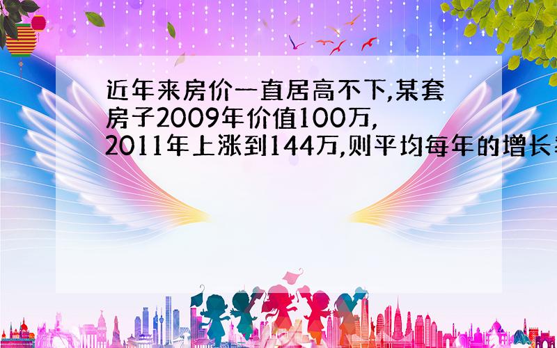 近年来房价一直居高不下,某套房子2009年价值100万,2011年上涨到144万,则平均每年的增长率为——————