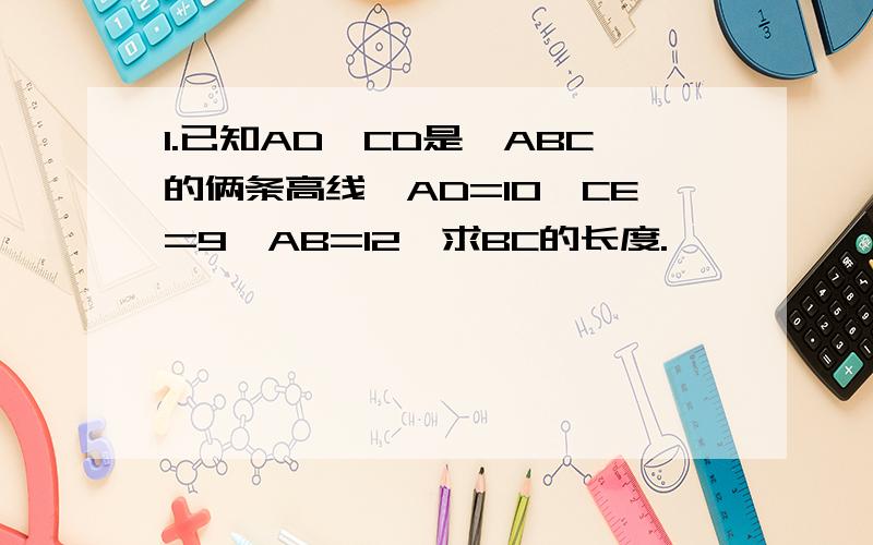 1.已知AD、CD是△ABC的俩条高线,AD=10,CE=9,AB=12,求BC的长度.