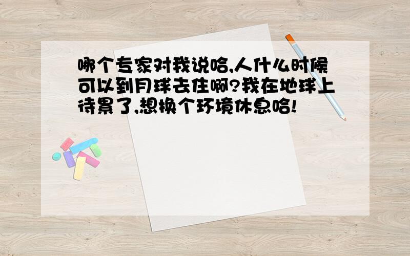 哪个专家对我说哈,人什么时候可以到月球去住啊?我在地球上待累了,想换个环境休息哈!