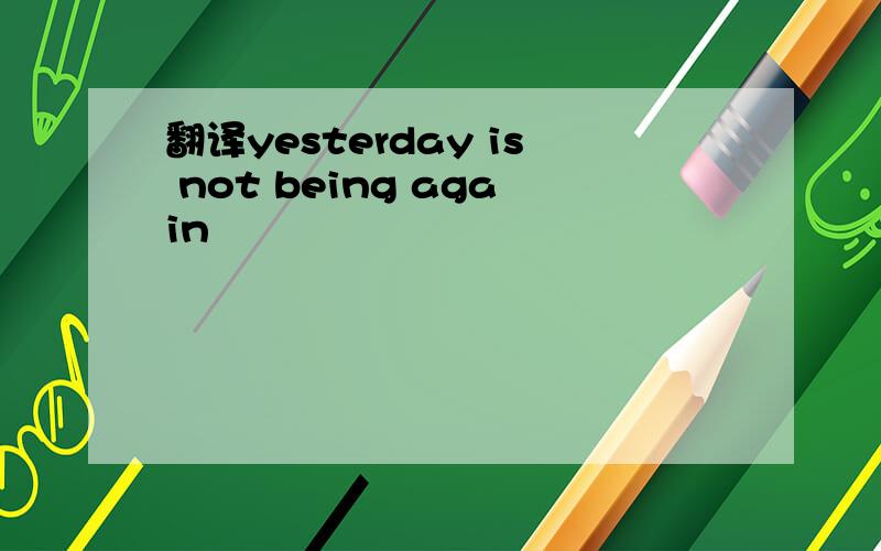 翻译yesterday is not being again