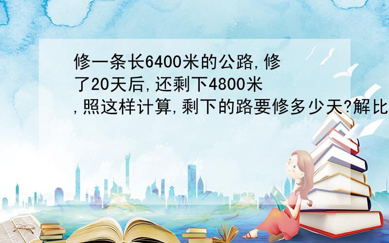 修一条长6400米的公路,修了20天后,还剩下4800米,照这样计算,剩下的路要修多少天?解比例