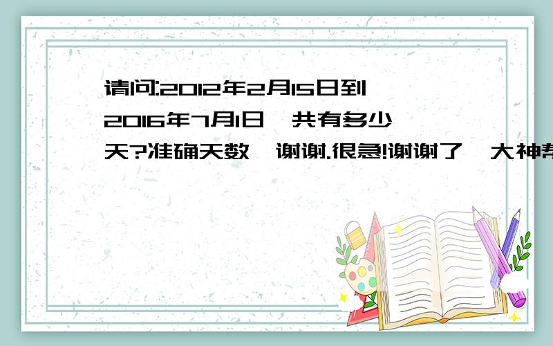 请问:2012年2月15日到2016年7月1日一共有多少天?准确天数,谢谢.很急!谢谢了,大神帮忙啊