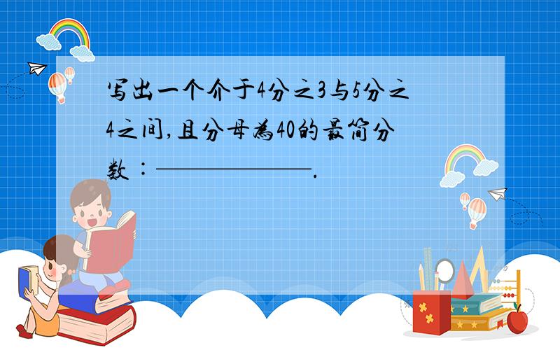 写出一个介于4分之3与5分之4之间,且分母为40的最简分数︰——————.