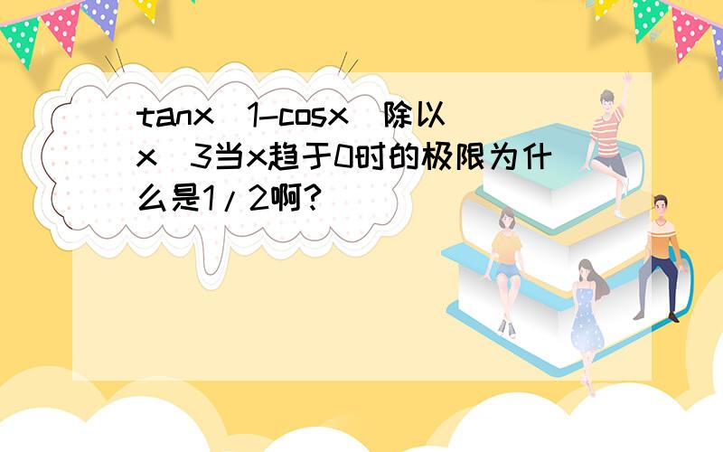 tanx(1-cosx)除以x^3当x趋于0时的极限为什么是1/2啊?