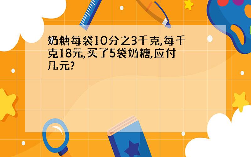 奶糖每袋10分之3千克,每千克18元,买了5袋奶糖,应付几元?