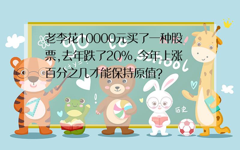 老李花10000元买了一种股票,去年跌了20%,今年上涨百分之几才能保持原值?