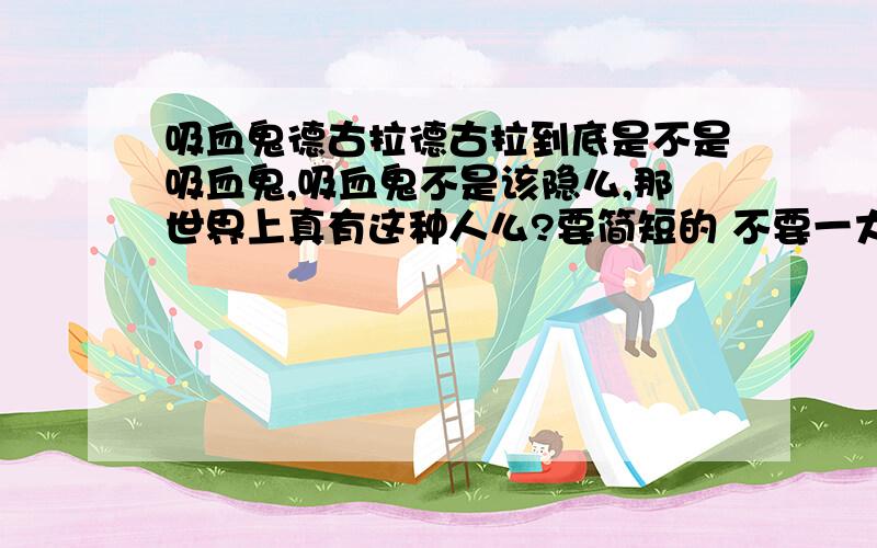 吸血鬼德古拉德古拉到底是不是吸血鬼,吸血鬼不是该隐么,那世界上真有这种人么?要简短的 不要一大片的.