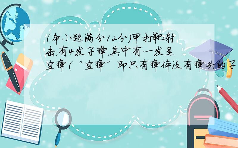 （本小题满分12分）甲打靶射击，有4发子弹，其中有一发是空弹（“空弹”即只有弹体没有弹头的子弹）.（1）如果甲只射击 次