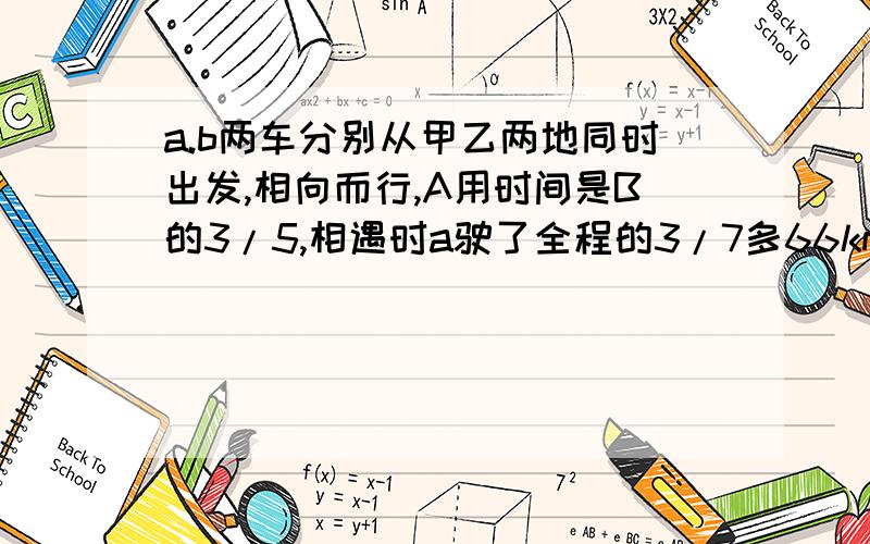 a.b两车分别从甲乙两地同时出发,相向而行,A用时间是B的3/5,相遇时a驶了全程的3/7多66km加以相聚多少km