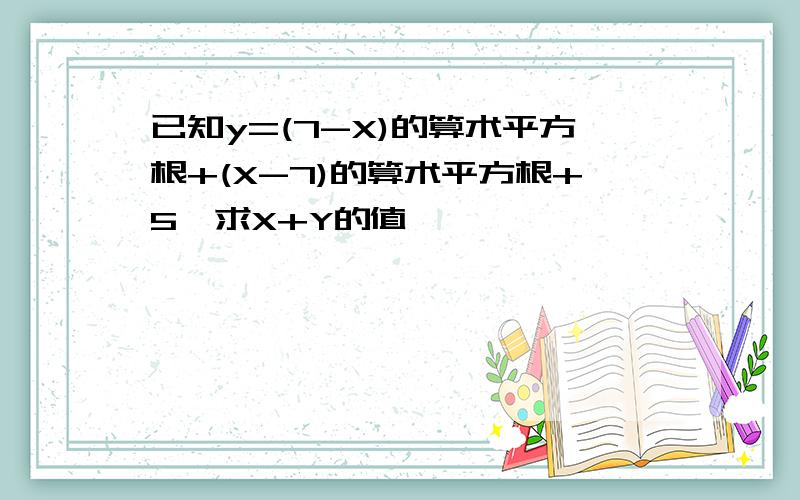 已知y=(7-X)的算术平方根+(X-7)的算术平方根+5,求X+Y的值
