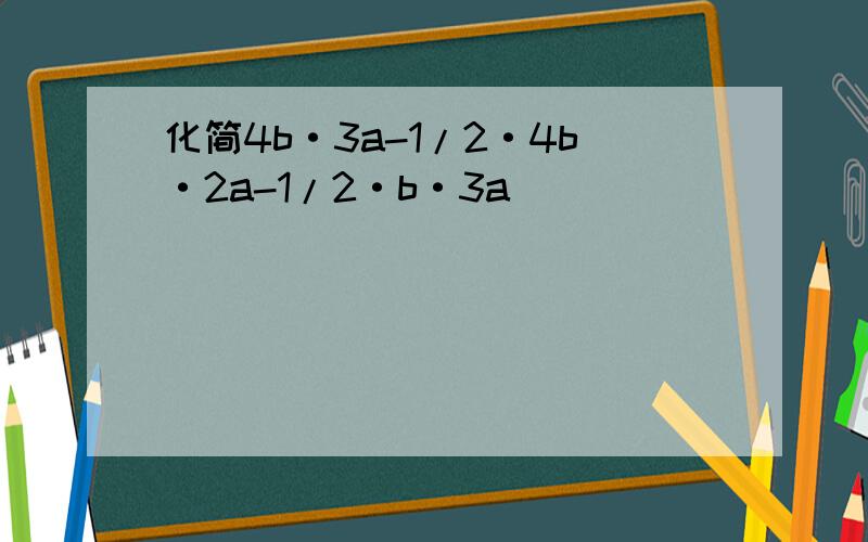 化简4b·3a-1/2·4b·2a-1/2·b·3a