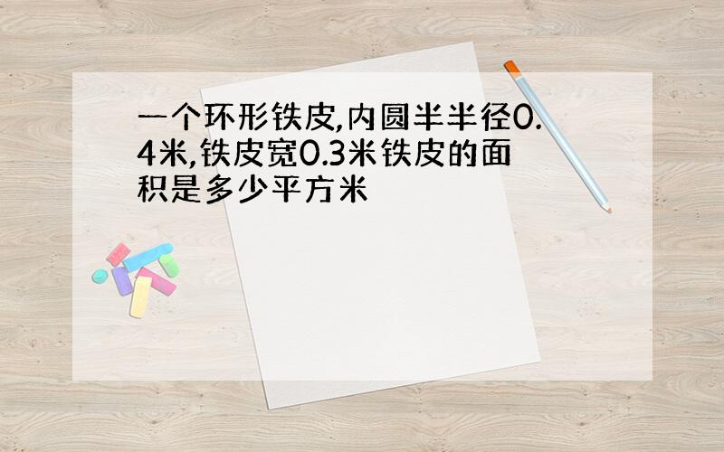 一个环形铁皮,内圆半半径0.4米,铁皮宽0.3米铁皮的面积是多少平方米