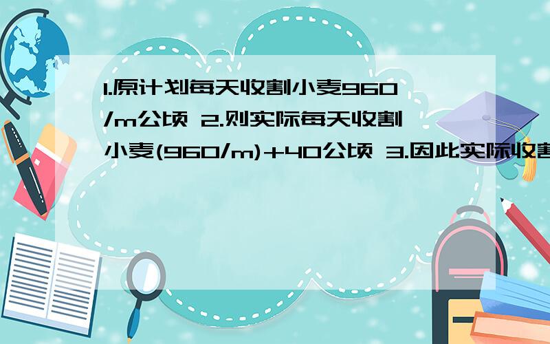 1.原计划每天收割小麦960/m公顷 2.则实际每天收割小麦(960/m)+40公顷 3.因此实际收割960/((960