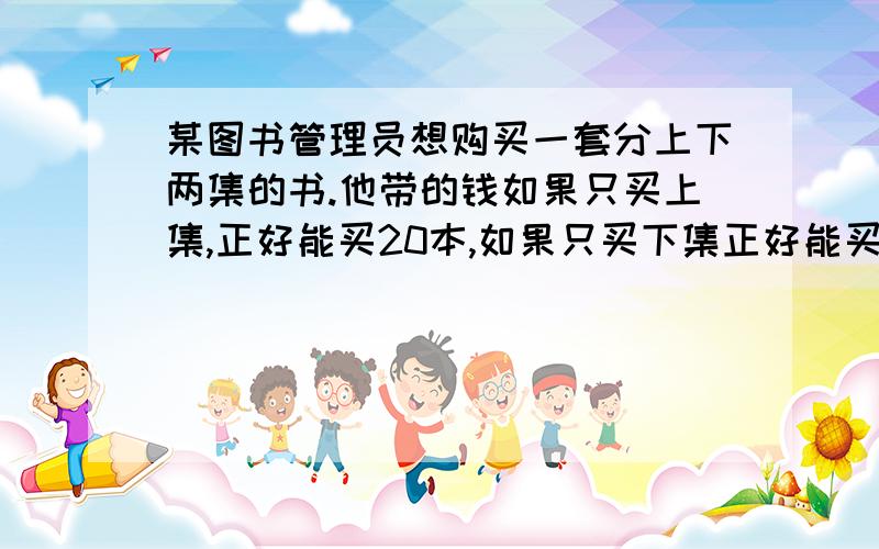 某图书管理员想购买一套分上下两集的书.他带的钱如果只买上集,正好能买20本,如果只买下集正好能买30本