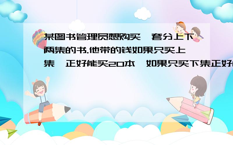 某图书管理员想购买一套分上下两集的书.他带的钱如果只买上集,正好能买20本,如果只买下集正好能买30本.他带的钱最多可买