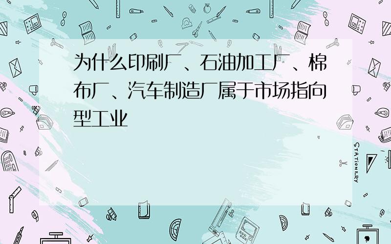 为什么印刷厂、石油加工厂、棉布厂、汽车制造厂属于市场指向型工业