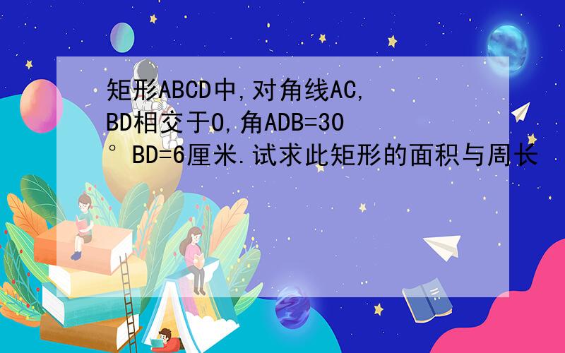 矩形ABCD中,对角线AC,BD相交于O,角ADB=30°BD=6厘米.试求此矩形的面积与周长