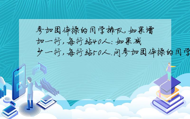 参加团体操的同学排队,如果增加一行,每行站40人:如果减少一行,每行站50人.问参加团体操的同学原来站多少行?