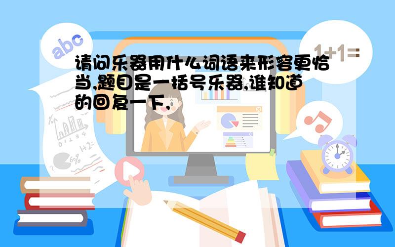 请问乐器用什么词语来形容更恰当,题目是一括号乐器,谁知道的回复一下,