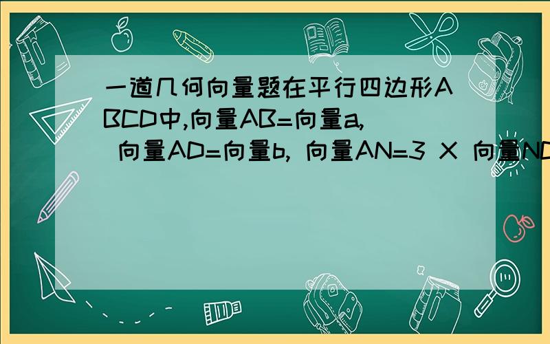 一道几何向量题在平行四边形ABCD中,向量AB=向量a, 向量AD=向量b, 向量AN=3 X 向量NC,M是BC的中点