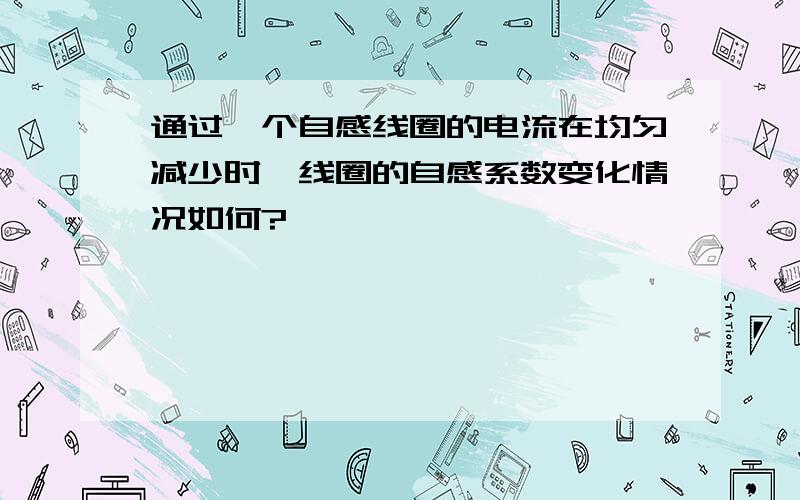 通过一个自感线圈的电流在均匀减少时,线圈的自感系数变化情况如何?