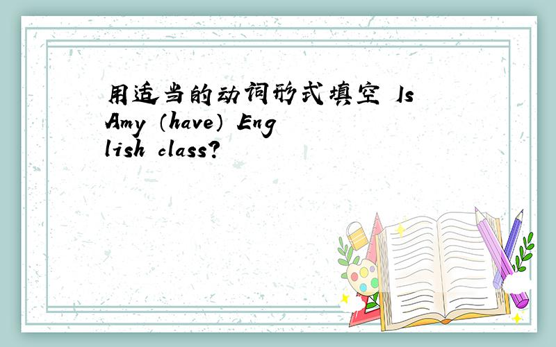 用适当的动词形式填空 Is Amy （have） English class?