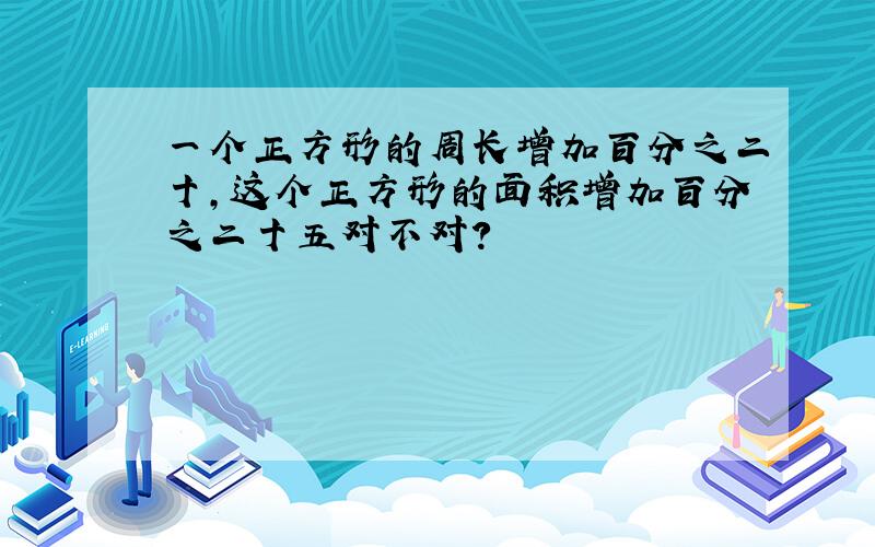 一个正方形的周长增加百分之二十,这个正方形的面积增加百分之二十五对不对?