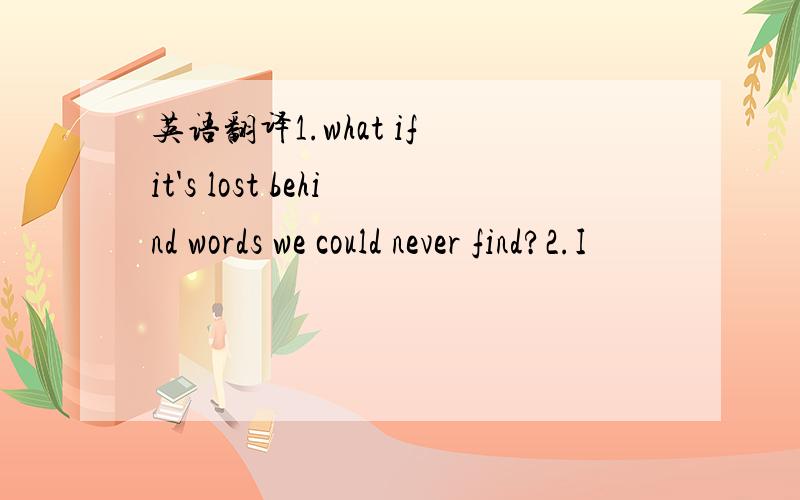 英语翻译1.what if it's lost behind words we could never find?2.I